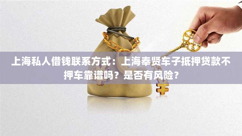 上海私人借钱联系方式:上海奉贤车子抵押贷款不押车靠谱吗?是否有风险?